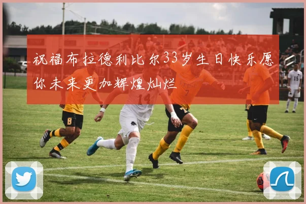 祝福布拉德利比尔33岁生日快乐愿你未来更加辉煌灿烂