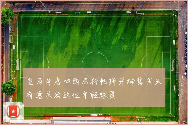 皇马考虑回购尼科帕斯并转售国米有意求购这位年轻球员