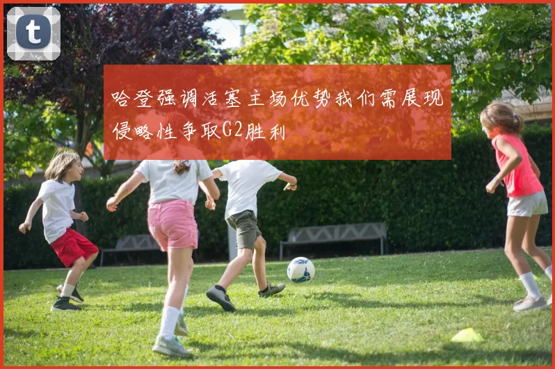 哈登强调活塞主场优势我们需展现侵略性争取G2胜利