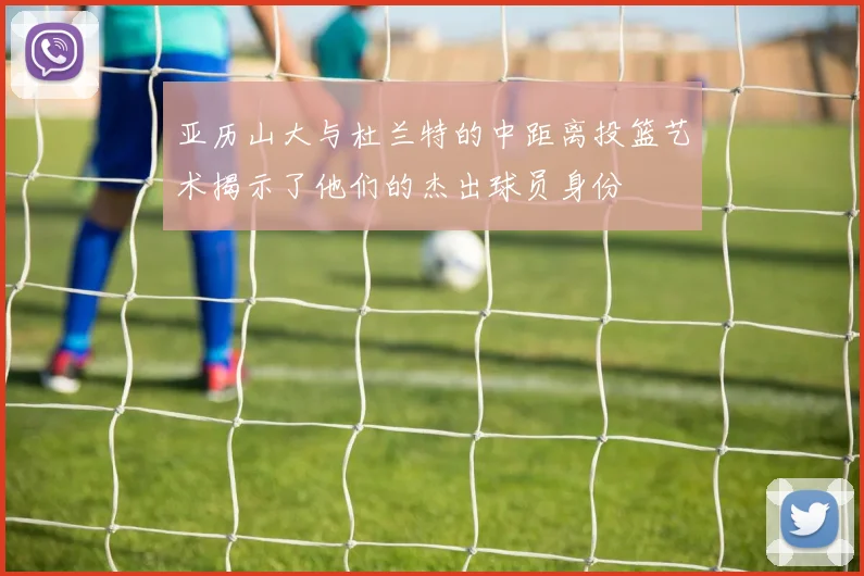 亚历山大与杜兰特的中距离投篮艺术揭示了他们的杰出球员身份