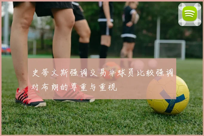 史蒂文斯强调交易非球员比较强调对布朗的尊重与重视