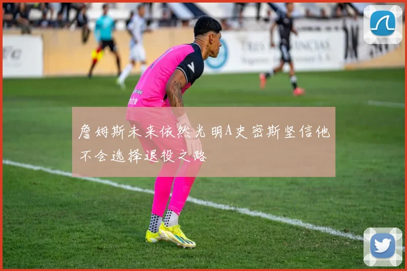 詹姆斯未来依然光明A史密斯坚信他不会选择退役之路