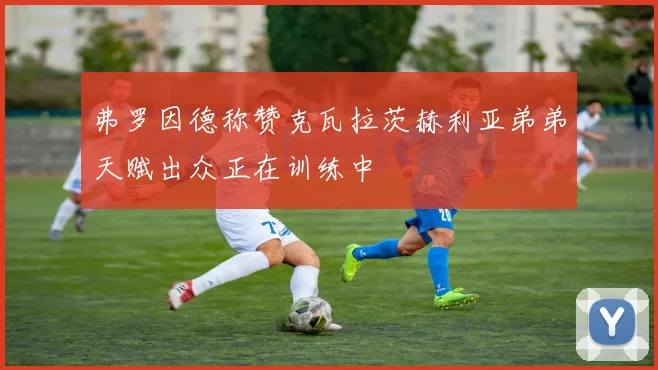 弗罗因德称赞克瓦拉茨赫利亚弟弟天赋出众正在训练中