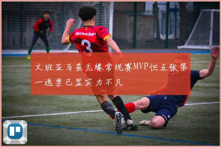 文班亚马虽无缘常规赛MVP但五张第一选票已显实力不凡