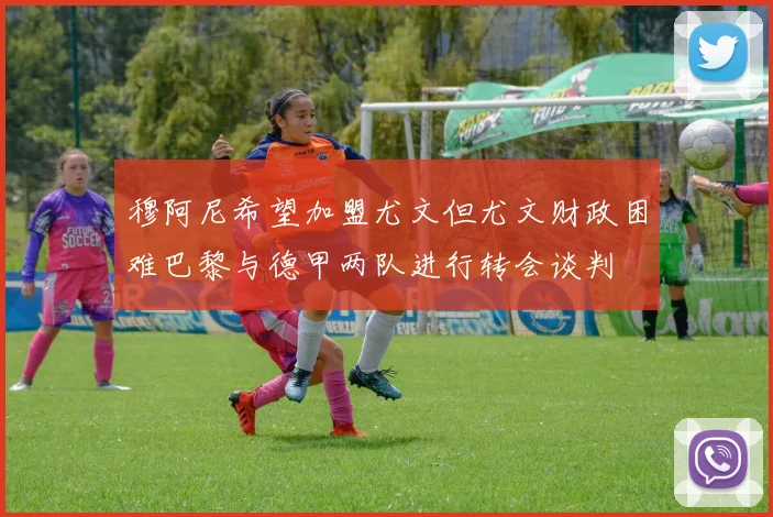 穆阿尼希望加盟尤文但尤文财政困难巴黎与德甲两队进行转会谈判