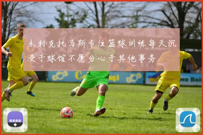 米利克托马斯专注篮球训练每天沉浸于球馆不愿分心于其他事务