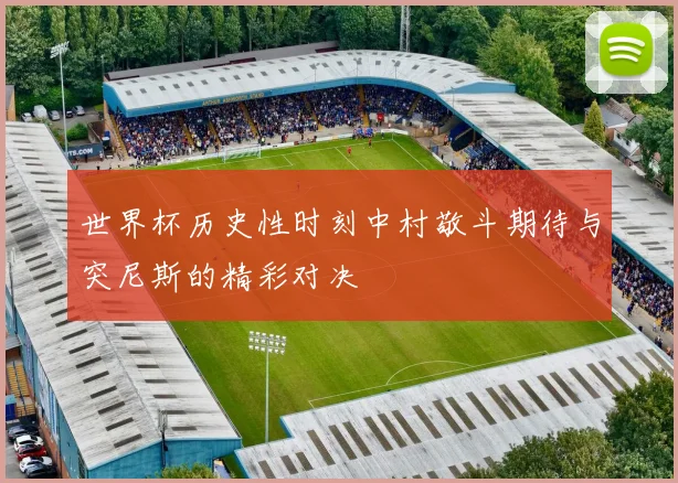 世界杯历史性时刻中村敬斗期待与突尼斯的精彩对决