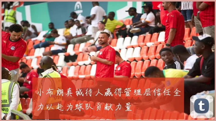 小布朗真诚待人赢得管理层信任全力以赴为球队贡献力量